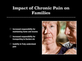 Impact of Chronic Pain on
Families
Increased responsibility for
maintaining home and income
Increased responsibility for
transporting to Doctors etc
Inability to Truly understand
pain
 