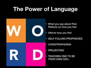 The Power of Language
• What you say about Pain
Reﬂects on how you feel
• Affects how you feel
• SELF-FULLING PROPHECIES
• CATASTROPHIZING
• PROJECTING
• TEACHING ONE TO BE
THEIR OWN CEO-
 