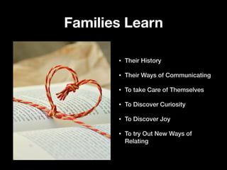 Families Learn
• Their History
• Their Ways of Communicating
• To take Care of Themselves
• To Discover Curiosity
• To Discover Joy
• To try Out New Ways of
Relating
 
