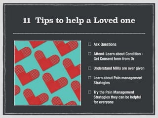 11 Tips to help a Loved one
Ask Questions
Attend-Learn about Condition -
Get Consent form from Dr
Understand MRIs are over given
Learn about Pain management
Strategies
Try the Pain Management
Strategies they can be helpful
for everyone
 