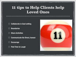 11 tips to Help Clients help
Loved Ones
Collaborate in Goal setting
Boundaries
Share Activities
Communicate-Be Direct, honest
Encourage
Find Time to Laugh
 