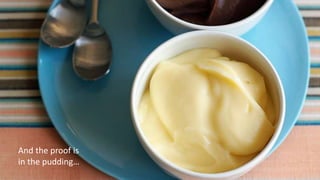 And the proof is
in the pudding…
 