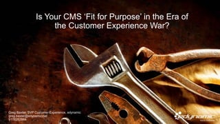 Is Your CMS ‘Fit for Purpose’ in the Era of
the Customer Experience War?
Greg Baxter, SVP Customer Experience, edynamic
greg.baxter@edynamic.net
9178262864
 