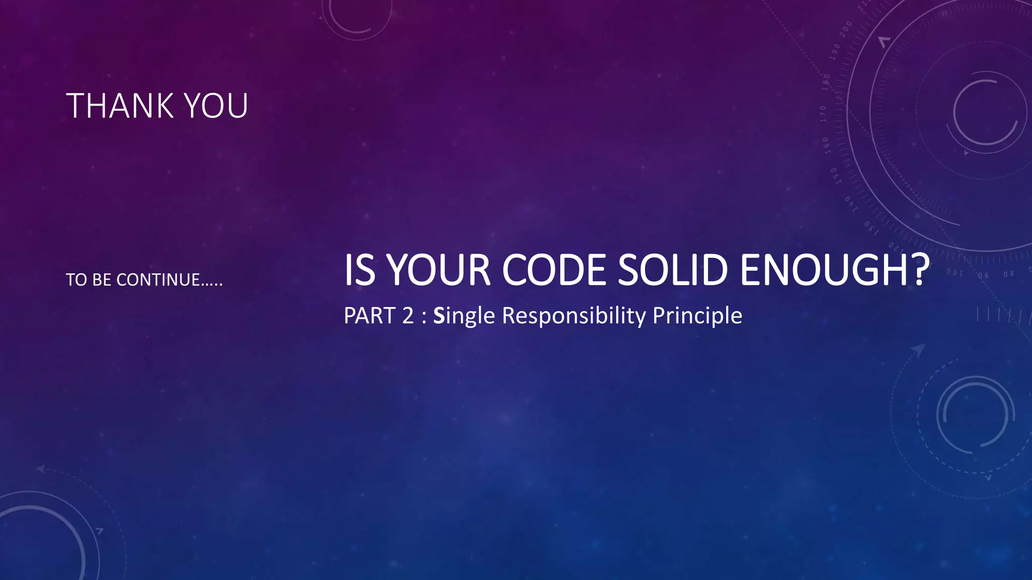 THANK YOU
TO BE CONTINUE….. IS YOUR CODE SOLID ENOUGH?
PART 2 : Single Responsibility Principle
 