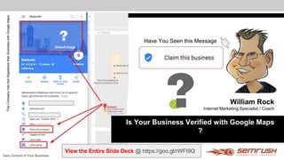 William Rock
Internet Marketing Specialist / Coach
?Is Your Business Verified with Google Maps
?
View the Entire Slide Deck @ https://goo.gl/rWFI9Q
Have You Seen this Message?
Default Image
Gain Control of Your Business
ThisCompanyHasNotRegisteredtheirBusinesswithGoogleMaps
 