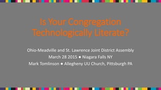 Is Your Congregation
Technologically Literate?
Ohio-Meadville and St. Lawrence Joint District Assembly
March 28 2015 ● Niagara Falls NY
Mark Tomlinson ● Allegheny UU Church, Pittsburgh PA
 