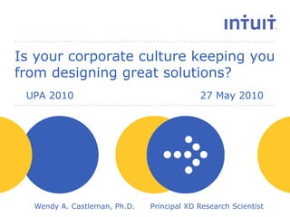 Is your corporate culture keeping you from designing great solutions? UPA 2010					27 May 2010 Wendy A. Castleman, Ph.D.	Principal XD Research Scientist 