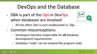 DevOps and the Database
• DBA is part of the Ops in DevOps
when databases are involved
– All too often, Dev is over-emphasized vs. Ops
• Common misconceptions:
– Developers become responsible for all database
development requirements
– Database “code” can be treated like program code
 