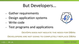But Developers…
• Gather requirements
• Design application systems
• Write code
• Test programs and applications
Developers are not going to completely replace DBAs
DevOps does not negate the need for DBAs
 