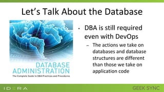 Let’s Talk About the Database
• DBA is still required
even with DevOps
– The actions we take on
databases and database
structures are different
than those we take on
application code
 