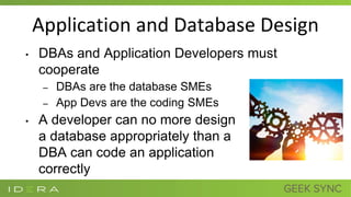 Application and Database Design
• DBAs and Application Developers must
cooperate
– DBAs are the database SMEs
– App Devs are the coding SMEs
• A developer can no more design
a database appropriately than a
DBA can code an application
correctly
 