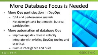 More Database Focus is Needed
• More Ops participation in DevOps
– DBA and performance analysts
– Not oversight and bottlenecks, but real
participation
• More automation of database Ops
– Improve app dev release velocity
– Integrate with existing DevOps tooling and
practices
– Built-in intelligence and rules
 