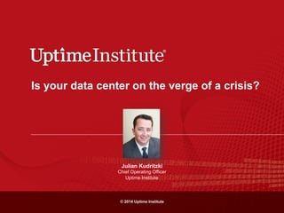 © 2014 Uptime Institute
Is your data center on the verge of a crisis?
Julian Kudritzki
Chief Operating Officer
Uptime Institute
 