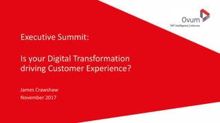 Executive Summit:
Is your Digital Transformation
driving Customer Experience?
James Crawshaw
November 2017
 