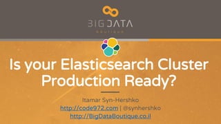 Is your Elasticsearch Cluster
Production Ready?
Itamar Syn-Hershko
http://code972.com | @synhershko
http://BigDataBoutique.co.il
 