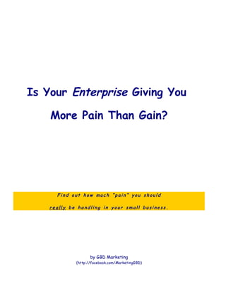 Is Your Enterprise Giving You

    More Pain Than Gain?




      Find out how much “pain” you should

    really be handling in your small business.




                    by GBD Marketing
             (http://facebook.com/MarketingGBD)
 