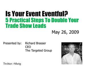 Is Your Event Eventful?
 5 Practical Steps To Double Your
 Trade Show Leads
                                   May 26, 2009

Presented by:     Richard Brasser
                  CEO
                  The Targeted Group



Twitter: #thetg
 