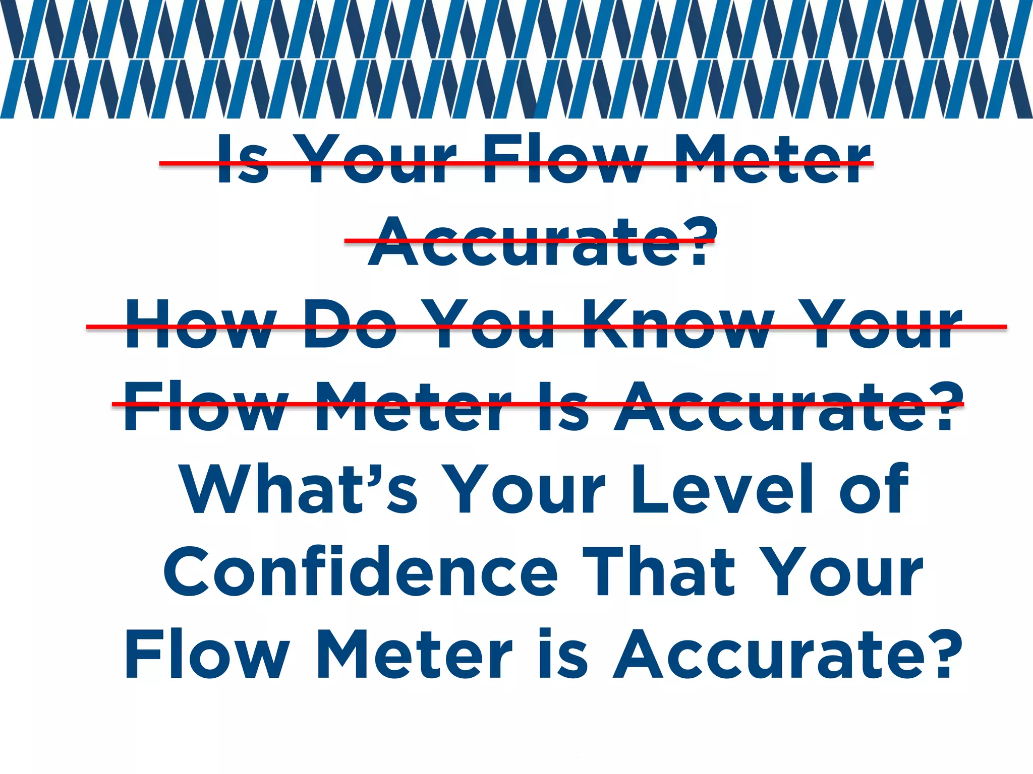 Is Your Flow Meter Accurate? How Do You Know Your Flow Meter Is Accurate? What’s Your Level of Confidence That Your Flow Meter is Accurate?  
