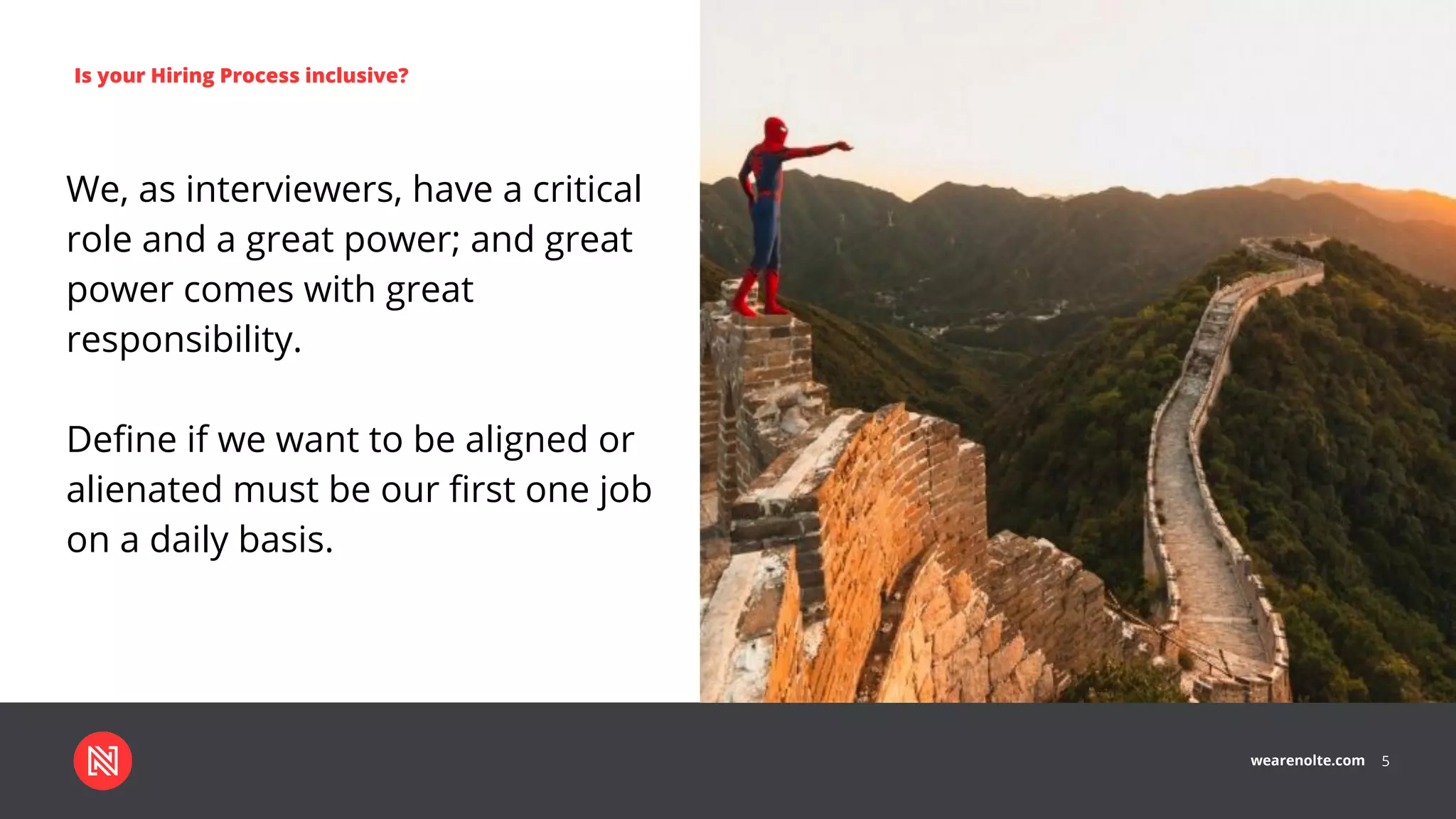 wearenolte.com 5
Is your Hiring Process inclusive?
We, as interviewers, have a critical
role and a great power; and great
power comes with great
responsibility.
Deﬁne if we want to be aligned or
alienated must be our ﬁrst one job
on a daily basis.
 