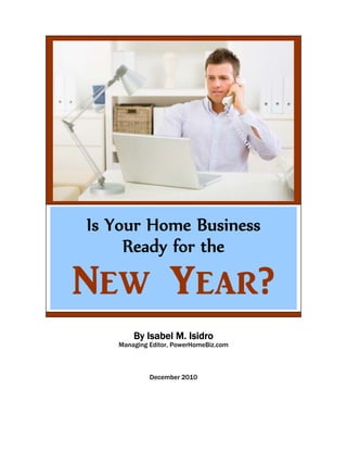 Is Your Home Business
     Ready for the

N_w Y_[r?
       By Isabel M. Isidro
   Managing Editor, PowerHomeBiz.com



            December 2010
 