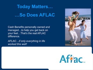 Today Matters…
     …So Does AFLAC

Cash Benefits personally owned and
managed…to help you get back on
your feet…That’s the real AFLAC
difference.
AFLAC…if only everything in life
worked this well!
 