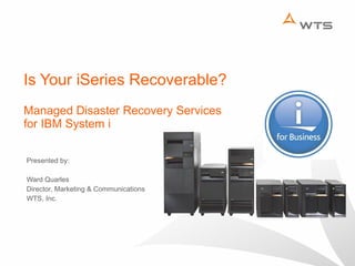 Is Your iSeries Recoverable? Managed Disaster Recovery Services  for IBM System i Presented by: Ward Quarles Director, Marketing & Communications WTS, Inc. 