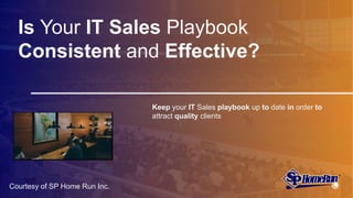 Is Your IT Sales Playbook
Consistent and Effective?
Keep your IT Sales playbook up to date in order to
attract quality clients
Courtesy of SP Home Run Inc.
 