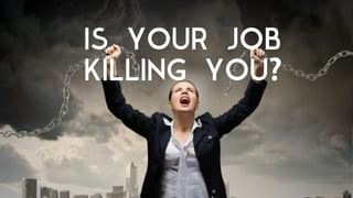 IS YOUR JOB
KILLING YOU
 