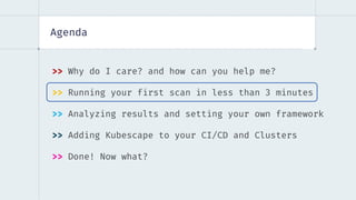 Agenda
>> Why do I care? and how can you help me?
>> Running your first scan in less than 3 minutes
>> Analyzing results and setting your own framework
>> Adding Kubescape to your CI/CD and Clusters
>> Done! Now what?
 