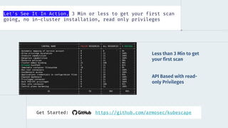 Let's See It In Action, 3 Min or less to get your first scan
going, no in-cluster installation, read only privileges
Less than 3 Min to get
your first scan
API Based with read-
only Privileges
Get Started: https://github.com/armosec/kubescape
 