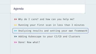 Agenda
>> Why do I care? and how can you help me?
>> Running your first scan in less than 3 minutes
>> Analyzing results and setting your own framework
>> Adding Kubescape to your CI/CD and Clusters
>> Done! Now what?
 