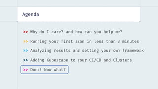 Agenda
>> Why do I care? and how can you help me?
>> Running your first scan in less than 3 minutes
>> Analyzing results and setting your own framework
>> Adding Kubescape to your CI/CD and Clusters
>> Done! Now what?
 