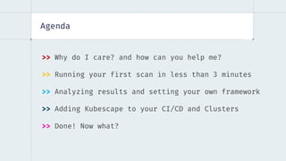 Agenda
>> Why do I care? and how can you help me?
>> Running your first scan in less than 3 minutes
>> Analyzing results and setting your own framework
>> Adding Kubescape to your CI/CD and Clusters
>> Done! Now what?
 