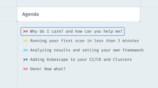 Agenda
>> Why do I care? and how can you help me?
>> Running your first scan in less than 3 minutes
>> Analyzing results and setting your own framework
>> Adding Kubescape to your CI/CD and Clusters
>> Done! Now what?
 