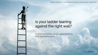 Is your ladder leaning
against the right wall?
A short workshop about measurements,
KPIs and behaviours.
*Montreux, Switzerland - Lake side, statue showing boy climbing a ladder to reach the sky
 