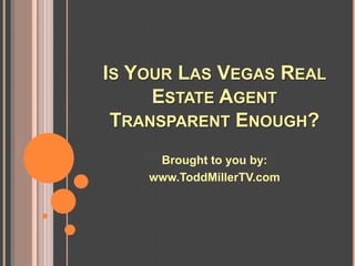 IS YOUR LAS VEGAS REAL
     ESTATE AGENT
 TRANSPARENT ENOUGH?
     Brought to you by:
    www.ToddMillerTV.com
 