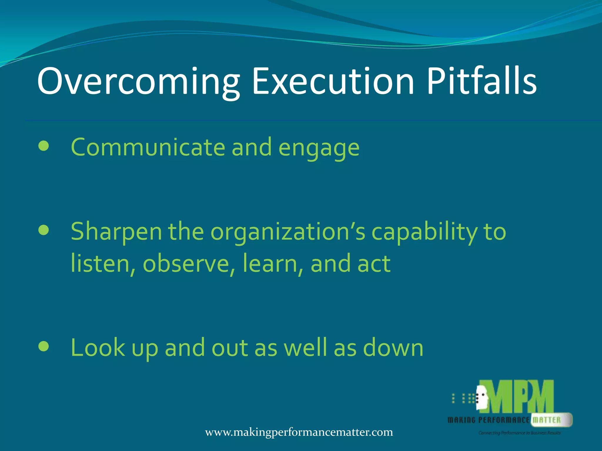 Overcoming Execution Pitfalls
 Communicate and engage


 Sharpen the organization’s capability to
  listen, observe, learn, and act


 Look up and out as well as down

               www.makingperformancematter.com
 
