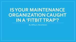 ISYOUR MAINTENANCE
ORGANIZATION CAUGHT
IN A 'FITBITTRAP'?
By Jeffrey S. Nevenhoven
 