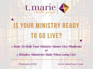 Is Your ministry Ready
To go Live?
5 Steps To Help Your Ministry Master Live Platforms
&
3 Mistakes Ministries Make When Going Live 
w w w . t m a r i e p r . c o m# M i n i s t r y L I V E
 