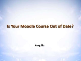 Is Your Moodle Course Out of Date?
Is Your Moodle Course Out of Date?
Yong Liu
 