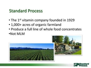 Standard Process
• The 1st vitamin company founded in 1929
• 1,000+ acres of organic farmland
• Produce a full line of whole food concentrates
•Not MLM
 