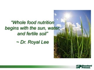 “Whole food nutrition
begins with the sun, water,
and fertile soil”
~ Dr. Royal Lee
 