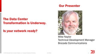 Our Presenter
© 2013 Brocade Communications Systems, Inc. Company Proprietary Information 14/1/2014
Mike Naylor
Technical Development Manager
Brocade Communications
The Data Center
Transformation is Underway.
Is your network ready?
 