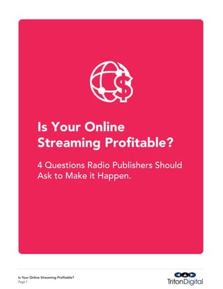 Is Your Online
            Streaming Profitable?
            4 Questions Radio Publishers Should
            Ask to Make it Happen.




Is Your Online Streaming Profitable?
Page 1
 