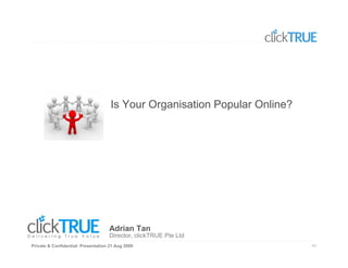 Is Your Organisation Popular Online?




                                    Adrian Tan
                                    Director, clickTRUE Pte Ltd
Private & Confidential: Presentation 21 Aug 2009                            44
 