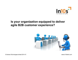 Is your organization equipped to deliver
agile B2B customer experience?
© Intense Technologies limited 2014-15© Intense Technologies limited 2014-15 www.in10stech.com
 