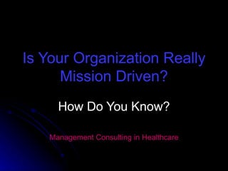 Is Your Organization Really Mission Driven? How Do You Know? Management Consulting in Healthcare 