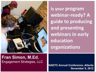 Is your program
                              webinar-ready? A
                              guide to producing
                              and presenting
                              webinars in early
                              education
                              organizations
Fran Simon, M.Ed.
Engagement Strategies, LLC
                             NAEYC Annual Conference, Atlanta
                                           November 9, 2012
                                                          1
 