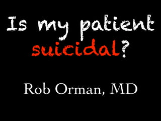 Is my patient
suicidal?
Rob Orman, MD
 