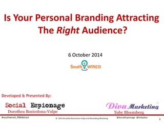 © 2014 Dorothéa Bozicolona-Volpe and Bloomberg Marketing 
@SocialEspionage 
@tobydiva 
#southwired_PBAAttract 
1 
Is Your Personal Branding Attracting 
The Right Audience? 
6 October 2014 
Developed & Presented By: 
Dorothea Bozicolona-Volpe 
Toby Bloomberg  